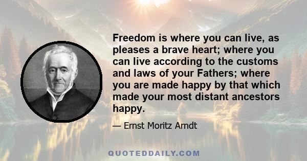 Freedom is where you can live, as pleases a brave heart; where you can live according to the customs and laws of your Fathers; where you are made happy by that which made your most distant ancestors happy.