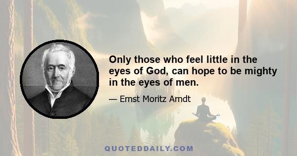 Only those who feel little in the eyes of God, can hope to be mighty in the eyes of men.