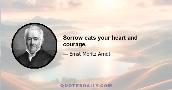 Sorrow eats your heart and courage.