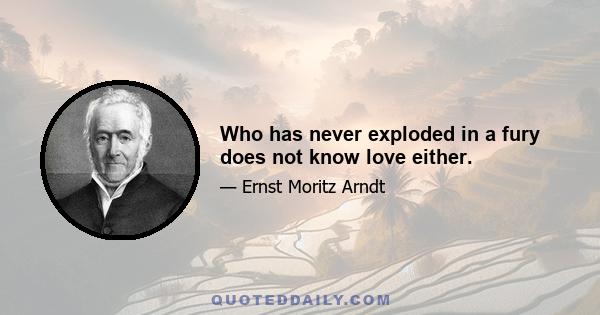 Who has never exploded in a fury does not know love either.