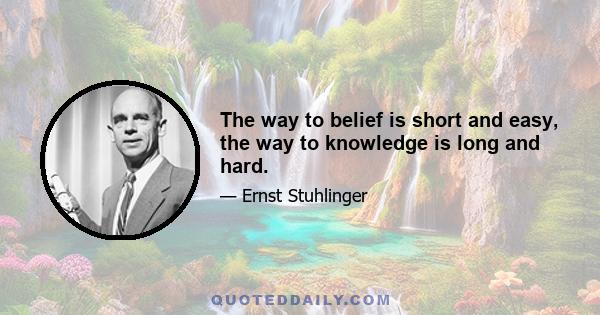 The way to belief is short and easy, the way to knowledge is long and hard.