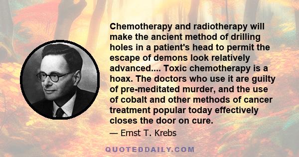 Chemotherapy and radiotherapy will make the ancient method of drilling holes in a patient's head to permit the escape of demons look relatively advanced.... Toxic chemotherapy is a hoax. The doctors who use it are