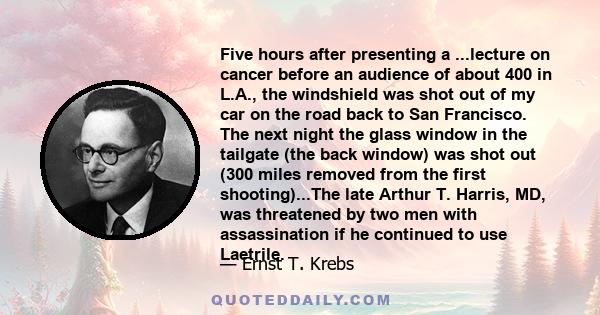 Five hours after presenting a ...lecture on cancer before an audience of about 400 in L.A., the windshield was shot out of my car on the road back to San Francisco. The next night the glass window in the tailgate (the