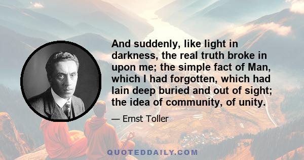 And suddenly, like light in darkness, the real truth broke in upon me; the simple fact of Man, which I had forgotten, which had lain deep buried and out of sight; the idea of community, of unity.