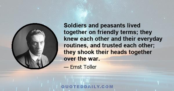 Soldiers and peasants lived together on friendly terms; they knew each other and their everyday routines, and trusted each other; they shook their heads together over the war.