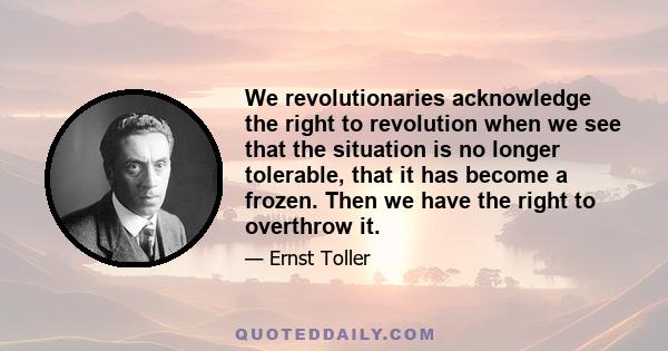 We revolutionaries acknowledge the right to revolution when we see that the situation is no longer tolerable, that it has become a frozen. Then we have the right to overthrow it.