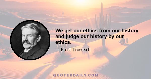 We get our ethics from our history and judge our history by our ethics.