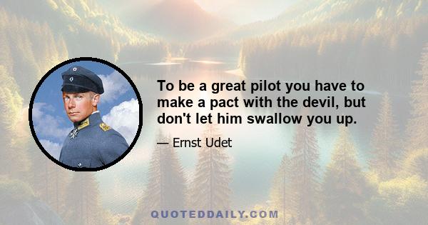 To be a great pilot you have to make a pact with the devil, but don't let him swallow you up.