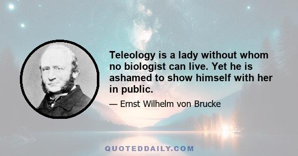 Teleology is a lady without whom no biologist can live. Yet he is ashamed to show himself with her in public.