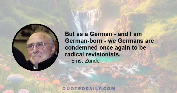 But as a German - and I am German-born - we Germans are condemned once again to be radical revisionists.