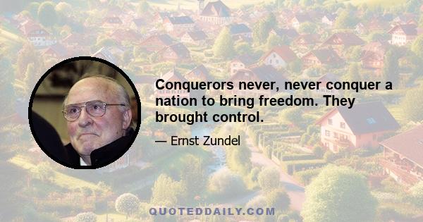 Conquerors never, never conquer a nation to bring freedom. They brought control.