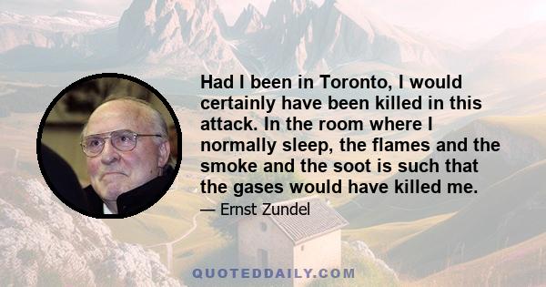 Had I been in Toronto, I would certainly have been killed in this attack. In the room where I normally sleep, the flames and the smoke and the soot is such that the gases would have killed me.