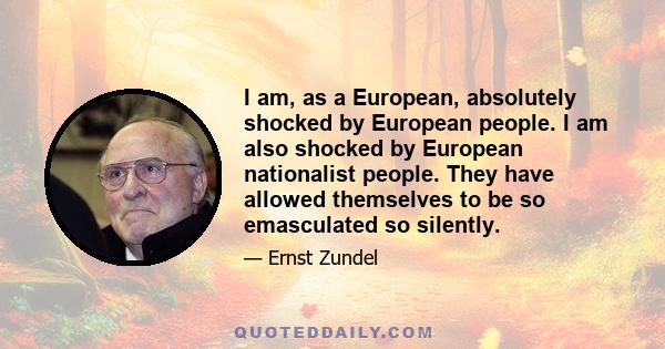 I am, as a European, absolutely shocked by European people. I am also shocked by European nationalist people. They have allowed themselves to be so emasculated so silently.