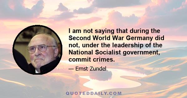 I am not saying that during the Second World War Germany did not, under the leadership of the National Socialist government, commit crimes.