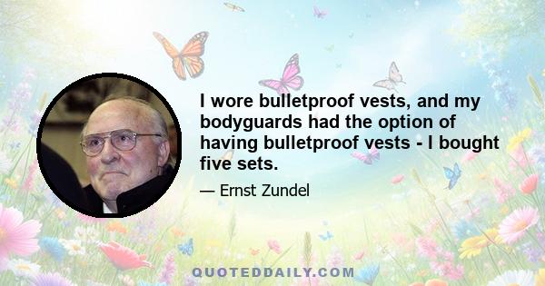 I wore bulletproof vests, and my bodyguards had the option of having bulletproof vests - I bought five sets.