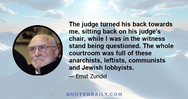 The judge turned his back towards me, sitting back on his judge's chair, while I was in the witness stand being questioned. The whole courtroom was full of these anarchists, leftists, communists and Jewish lobbyists.