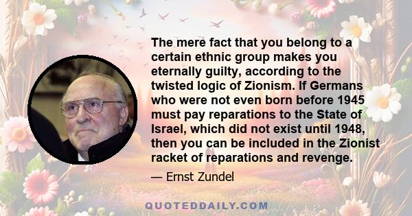 The mere fact that you belong to a certain ethnic group makes you eternally guilty, according to the twisted logic of Zionism. If Germans who were not even born before 1945 must pay reparations to the State of Israel,