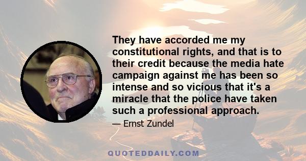 They have accorded me my constitutional rights, and that is to their credit because the media hate campaign against me has been so intense and so vicious that it's a miracle that the police have taken such a