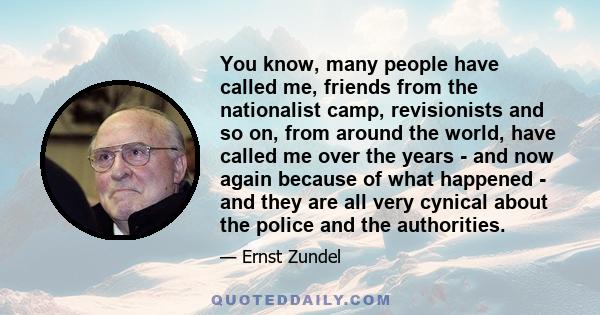 You know, many people have called me, friends from the nationalist camp, revisionists and so on, from around the world, have called me over the years - and now again because of what happened - and they are all very