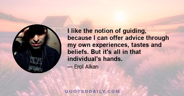 I like the notion of guiding, because I can offer advice through my own experiences, tastes and beliefs. But it's all in that individual's hands.