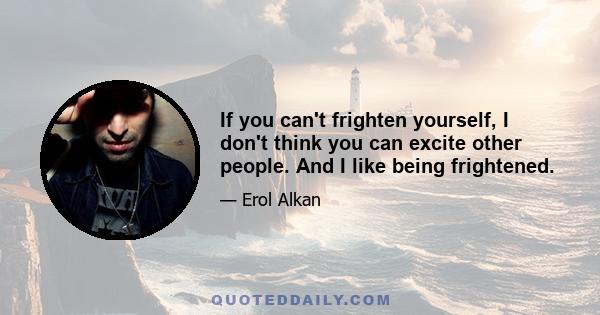 If you can't frighten yourself, I don't think you can excite other people. And I like being frightened.