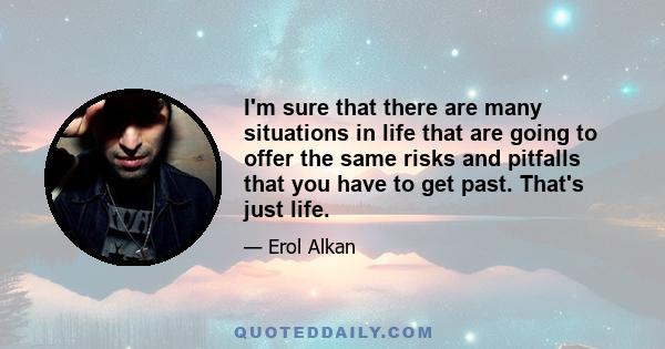 I'm sure that there are many situations in life that are going to offer the same risks and pitfalls that you have to get past. That's just life.