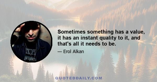 Sometimes something has a value, it has an instant quality to it, and that's all it needs to be.