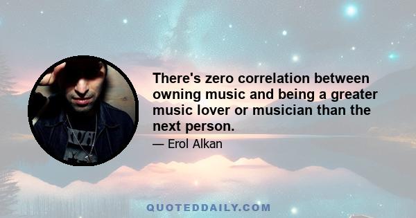 There's zero correlation between owning music and being a greater music lover or musician than the next person.