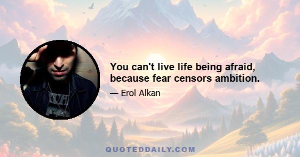 You can't live life being afraid, because fear censors ambition.