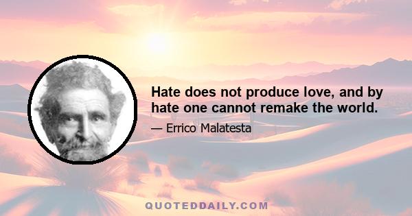 Hate does not produce love, and by hate one cannot remake the world.