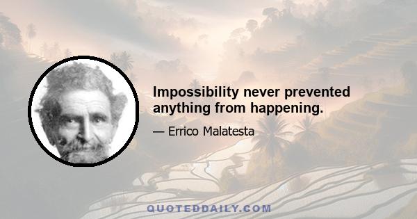 Impossibility never prevented anything from happening.