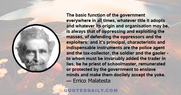 The basic function of the government everywhere in all times, whatever title it adopts and whatever its origin and organisation may be, is always that of oppressing and exploiting the masses, of defending the oppressors 