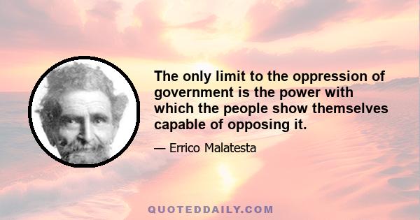 The only limit to the oppression of government is the power with which the people show themselves capable of opposing it.