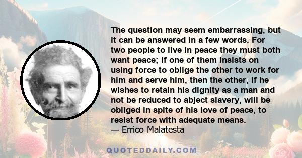 The question may seem embarrassing, but it can be answered in a few words. For two people to live in peace they must both want peace; if one of them insists on using force to oblige the other to work for him and serve