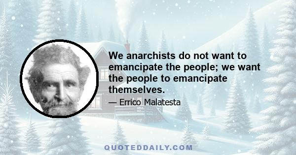 We anarchists do not want to emancipate the people; we want the people to emancipate themselves.