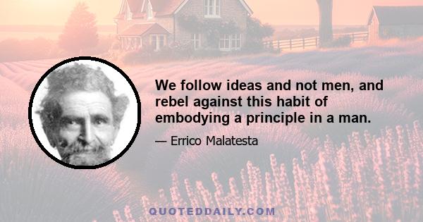 We follow ideas and not men, and rebel against this habit of embodying a principle in a man.