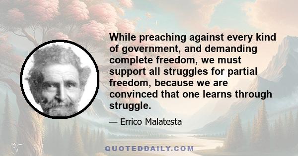 While preaching against every kind of government, and demanding complete freedom, we must support all struggles for partial freedom, because we are convinced that one learns through struggle.