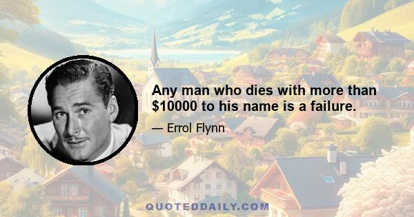 Any man who dies with more than $10000 to his name is a failure.