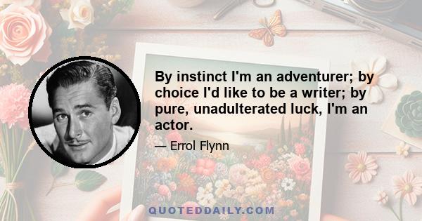 By instinct I'm an adventurer; by choice I'd like to be a writer; by pure, unadulterated luck, I'm an actor.