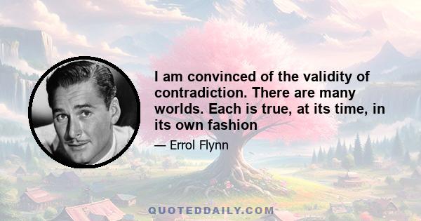 I am convinced of the validity of contradiction. There are many worlds. Each is true, at its time, in its own fashion