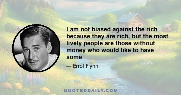 I am not biased against the rich because they are rich, but the most lively people are those without money who would like to have some