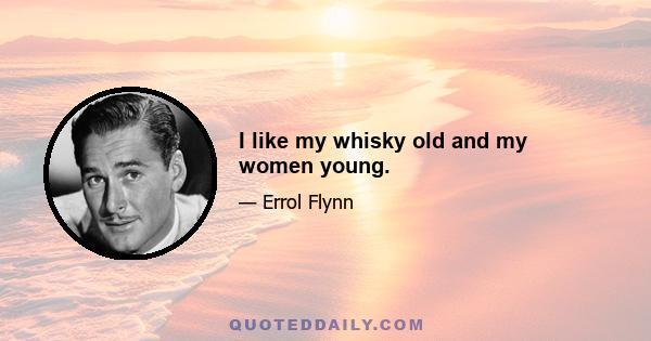 I like my whisky old and my women young.