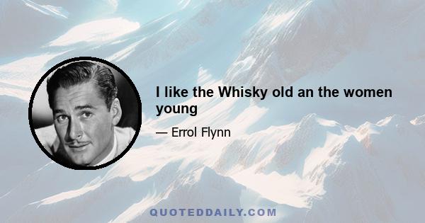 I like the Whisky old an the women young