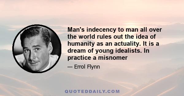 Man's indecency to man all over the world rules out the idea of humanity as an actuality. It is a dream of young idealists. In practice a misnomer