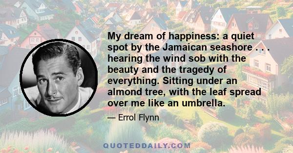 My dream of happiness: a quiet spot by the Jamaican seashore . . . hearing the wind sob with the beauty and the tragedy of everything. Sitting under an almond tree, with the leaf spread over me like an umbrella.