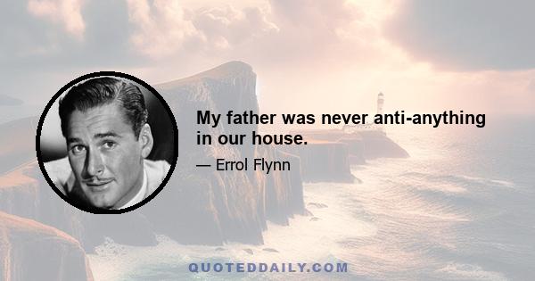 My father was never anti-anything in our house.