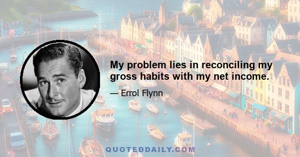 My problem lies in reconciling my gross habits with my net income.