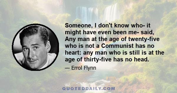 Someone, I don't know who- it might have even been me- said, Any man at the age of twenty-five who is not a Communist has no heart: any man who is still is at the age of thirty-five has no head.