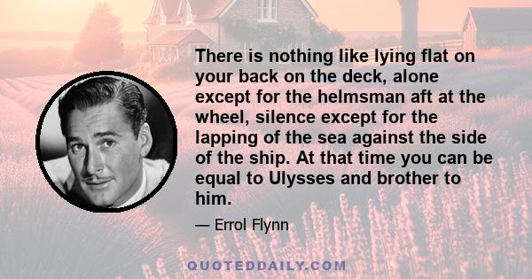 There is nothing like lying flat on your back on the deck, alone except for the helmsman aft at the wheel, silence except for the lapping of the sea against the side of the ship. At that time you can be equal to Ulysses 