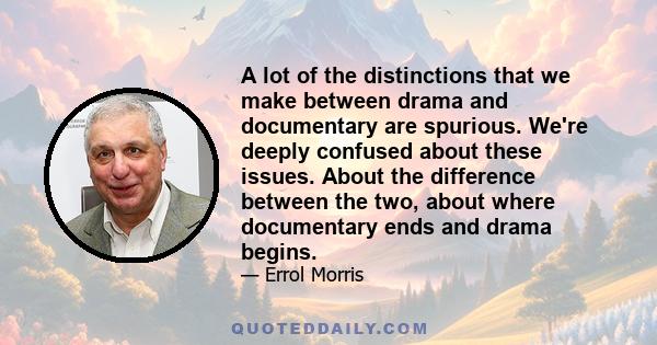 A lot of the distinctions that we make between drama and documentary are spurious. We're deeply confused about these issues. About the difference between the two, about where documentary ends and drama begins.